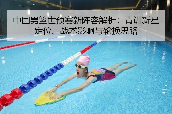 中国男篮世预赛新阵容解析：青训新星定位、战术影响与轮换思路